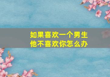 如果喜欢一个男生他不喜欢你怎么办