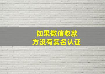 如果微信收款方没有实名认证