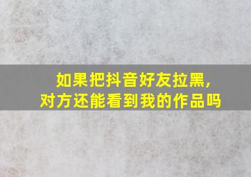 如果把抖音好友拉黑,对方还能看到我的作品吗