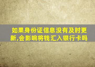 如果身份证信息没有及时更新,会影响将钱汇入银行卡吗