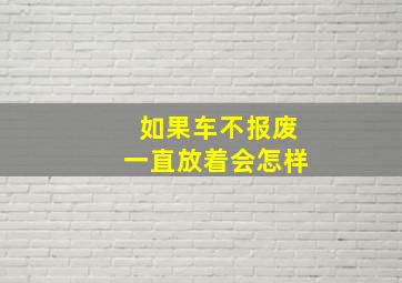 如果车不报废一直放着会怎样