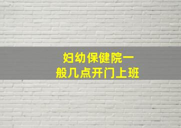 妇幼保健院一般几点开门上班