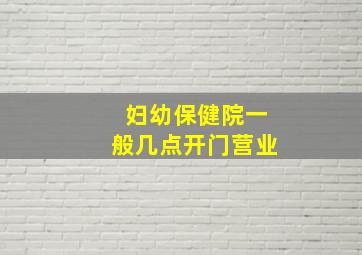 妇幼保健院一般几点开门营业