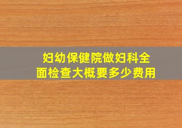 妇幼保健院做妇科全面检查大概要多少费用