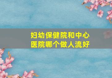 妇幼保健院和中心医院哪个做人流好