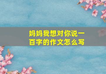 妈妈我想对你说一百字的作文怎么写