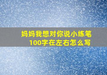 妈妈我想对你说小练笔100字在左右怎么写