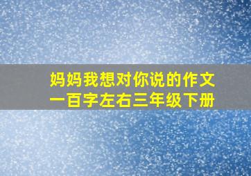 妈妈我想对你说的作文一百字左右三年级下册