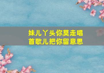 妹儿丫头你莫走唱首歌儿把你留意思