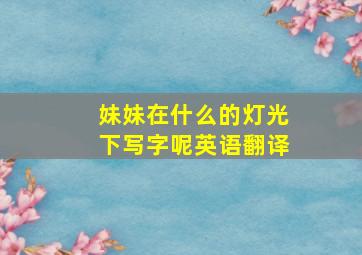 妹妹在什么的灯光下写字呢英语翻译