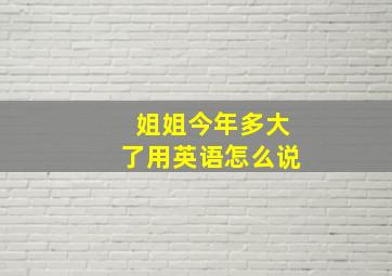 姐姐今年多大了用英语怎么说