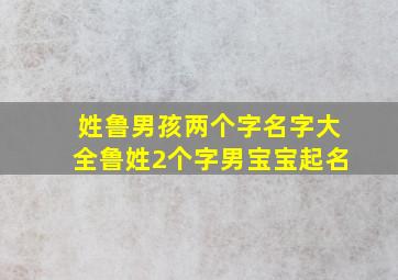 姓鲁男孩两个字名字大全鲁姓2个字男宝宝起名