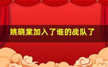 姚晓棠加入了谁的战队了