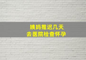 姨妈推迟几天去医院检查怀孕