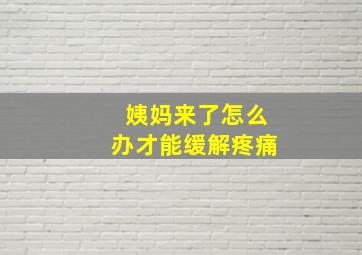 姨妈来了怎么办才能缓解疼痛