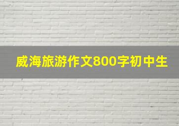 威海旅游作文800字初中生