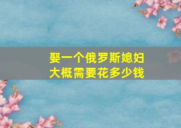 娶一个俄罗斯媳妇大概需要花多少钱