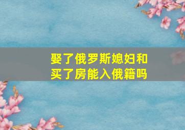 娶了俄罗斯媳妇和买了房能入俄籍吗