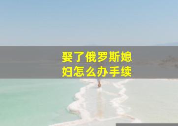 娶了俄罗斯媳妇怎么办手续