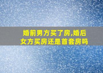 婚前男方买了房,婚后女方买房还是首套房吗