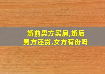 婚前男方买房,婚后男方还贷,女方有份吗