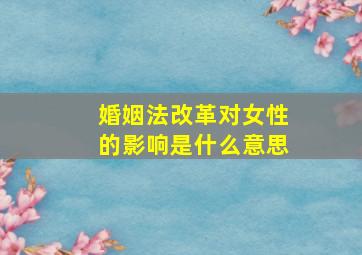 婚姻法改革对女性的影响是什么意思