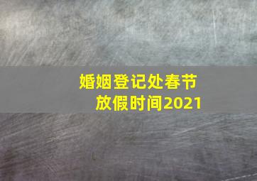 婚姻登记处春节放假时间2021