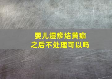 婴儿湿疹结黄痂之后不处理可以吗