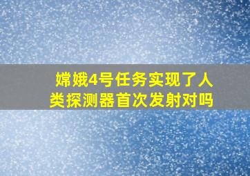 嫦娥4号任务实现了人类探测器首次发射对吗