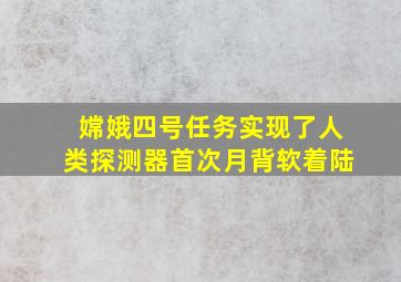 嫦娥四号任务实现了人类探测器首次月背软着陆