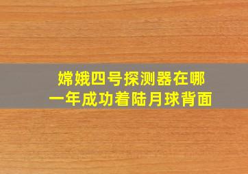 嫦娥四号探测器在哪一年成功着陆月球背面