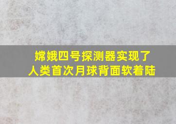 嫦娥四号探测器实现了人类首次月球背面软着陆