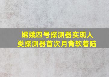 嫦娥四号探测器实现人类探测器首次月背软着陆