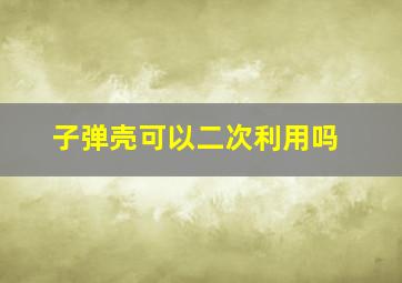 子弹壳可以二次利用吗