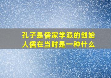 孔子是儒家学派的创始人儒在当时是一种什么