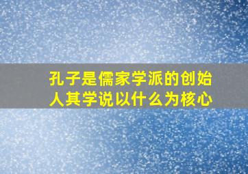 孔子是儒家学派的创始人其学说以什么为核心