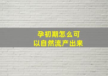 孕初期怎么可以自然流产出来