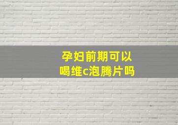 孕妇前期可以喝维c泡腾片吗