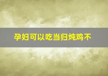 孕妇可以吃当归炖鸡不