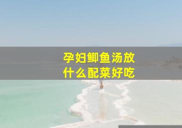 孕妇鲫鱼汤放什么配菜好吃