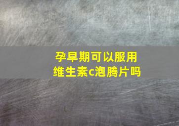 孕早期可以服用维生素c泡腾片吗