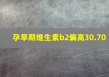 孕早期维生素b2偏高30.70