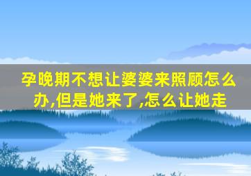 孕晚期不想让婆婆来照顾怎么办,但是她来了,怎么让她走