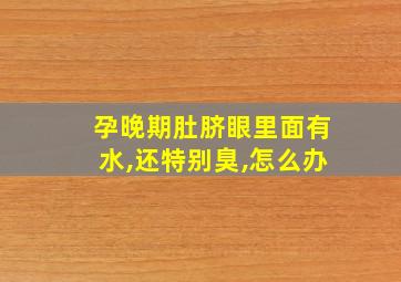 孕晚期肚脐眼里面有水,还特别臭,怎么办