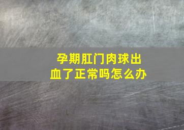 孕期肛门肉球出血了正常吗怎么办