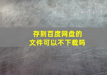 存到百度网盘的文件可以不下载吗