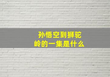 孙悟空到狮驼岭的一集是什么