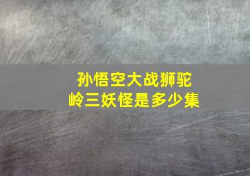 孙悟空大战狮驼岭三妖怪是多少集