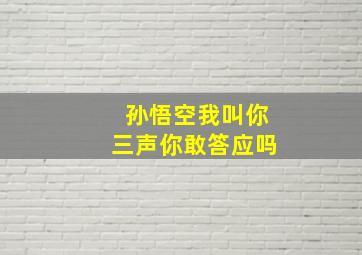 孙悟空我叫你三声你敢答应吗