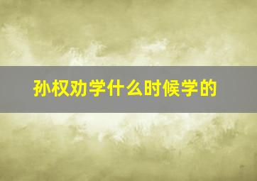 孙权劝学什么时候学的